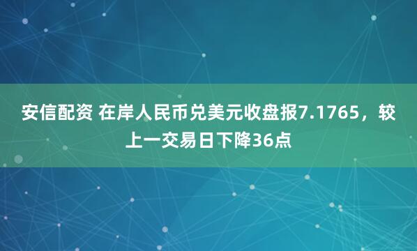 安信配資 在岸人民幣兌美元收盤報7.1765，較上一交易日下降36點